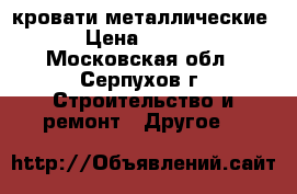 кровати металлические  › Цена ­ 1 100 - Московская обл., Серпухов г. Строительство и ремонт » Другое   